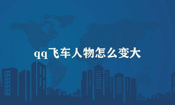 qq飞车人物怎么变大