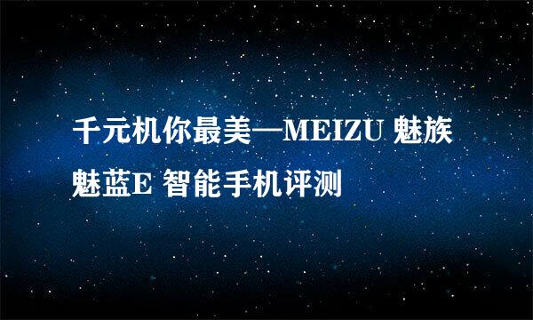 千元机你最美—MEIZU 魅族 魅蓝E 智能手机评测