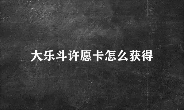大乐斗许愿卡怎么获得