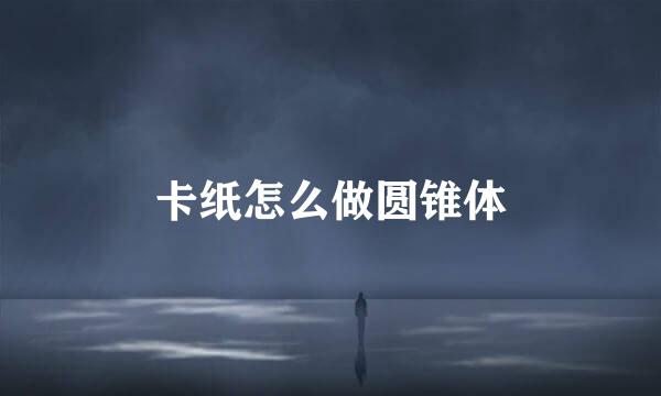 卡纸怎么做圆锥体