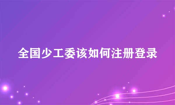 全国少工委该如何注册登录