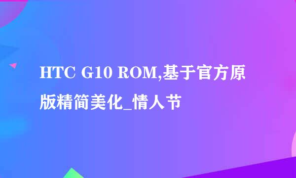 HTC G10 ROM,基于官方原版精简美化_情人节