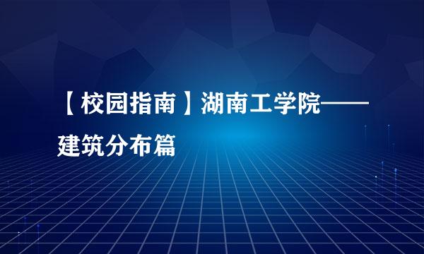 【校园指南】湖南工学院——建筑分布篇