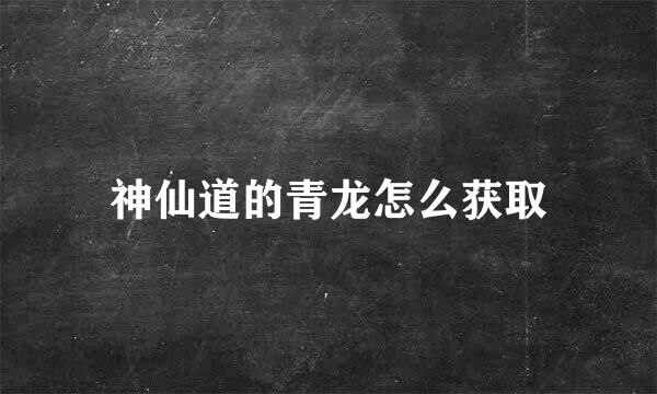 神仙道的青龙怎么获取