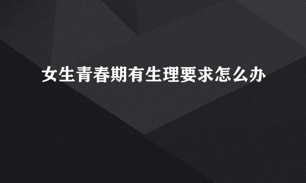 女生青春期有生理要求怎么办