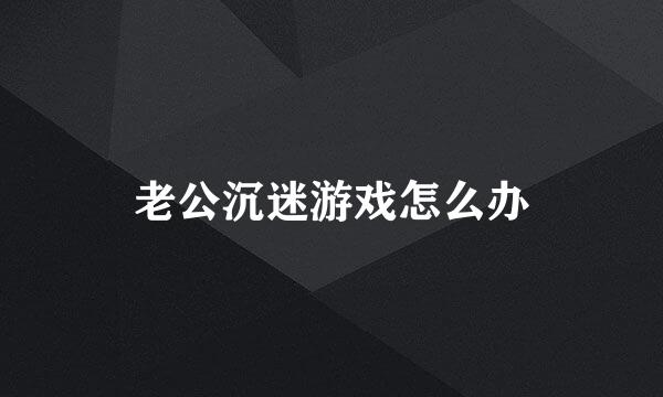 老公沉迷游戏怎么办