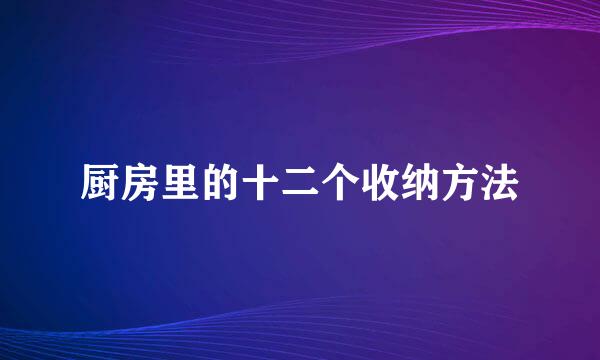厨房里的十二个收纳方法