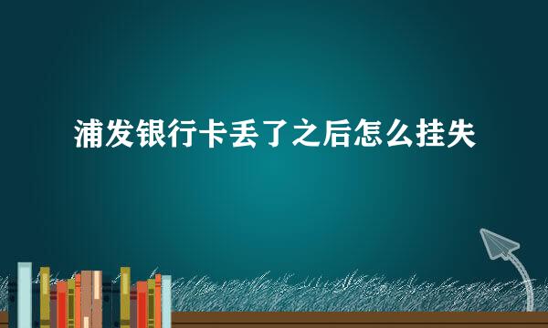 浦发银行卡丢了之后怎么挂失