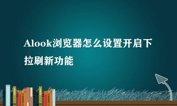 Alook浏览器怎么设置开启下拉刷新功能