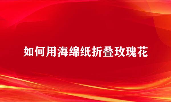 如何用海绵纸折叠玫瑰花