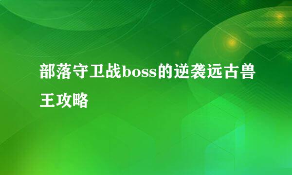 部落守卫战boss的逆袭远古兽王攻略