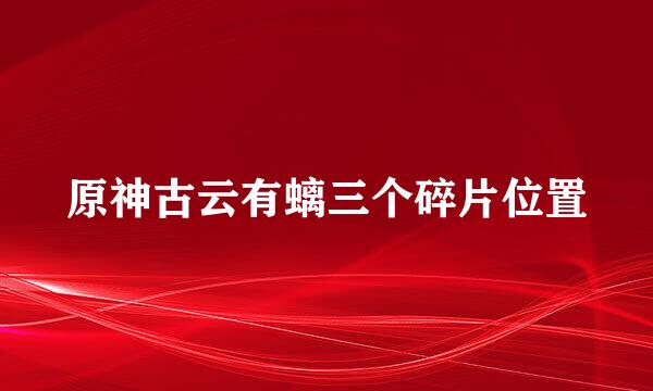 原神古云有螭三个碎片位置