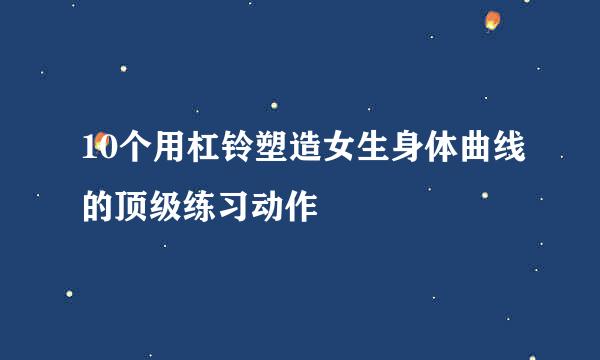 10个用杠铃塑造女生身体曲线的顶级练习动作