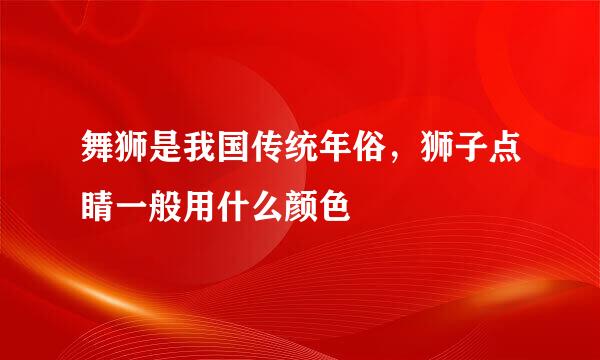 舞狮是我国传统年俗，狮子点睛一般用什么颜色