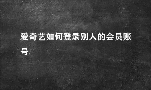 爱奇艺如何登录别人的会员账号