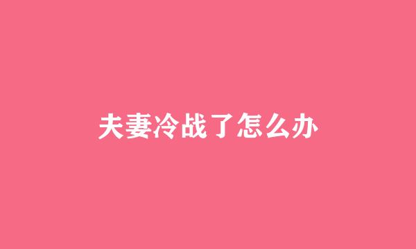 夫妻冷战了怎么办