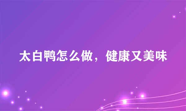 太白鸭怎么做，健康又美味