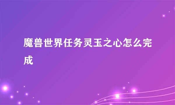 魔兽世界任务灵玉之心怎么完成