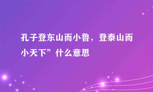 孔子登东山而小鲁，登泰山而小天下”什么意思