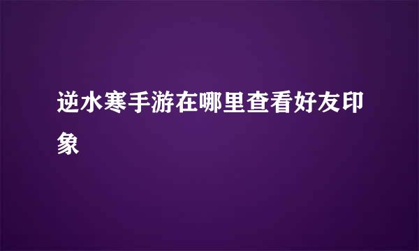 逆水寒手游在哪里查看好友印象