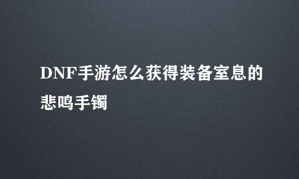 DNF手游怎么获得装备室息的悲鸣手镯