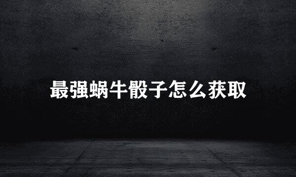 最强蜗牛骰子怎么获取
