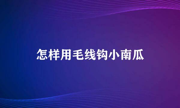 怎样用毛线钩小南瓜