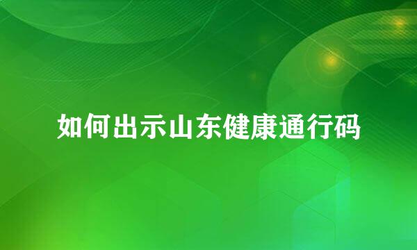 如何出示山东健康通行码