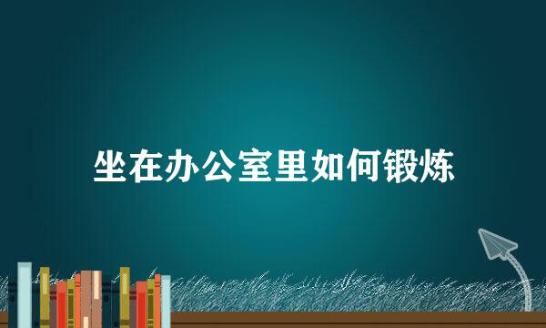 坐在办公室里如何锻炼