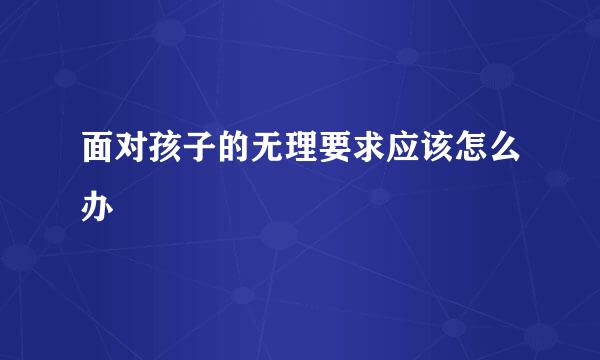 面对孩子的无理要求应该怎么办