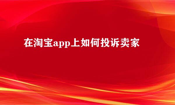 在淘宝app上如何投诉卖家