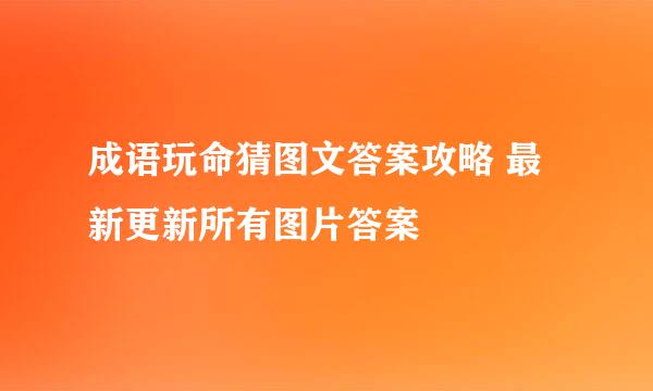 成语玩命猜图文答案攻略 最新更新所有图片答案
