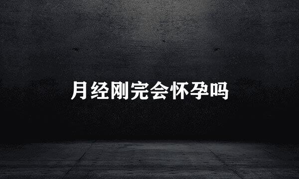 月经刚完会怀孕吗