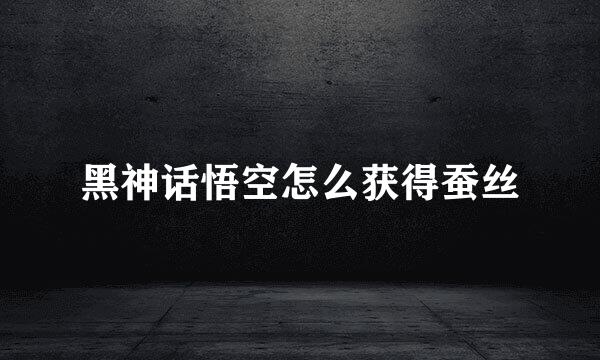 黑神话悟空怎么获得蚕丝