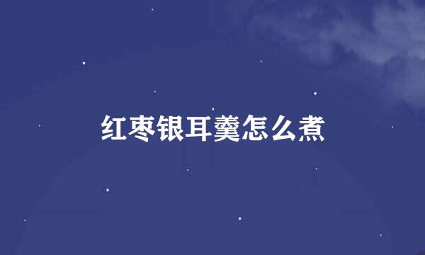 红枣银耳羹怎么煮