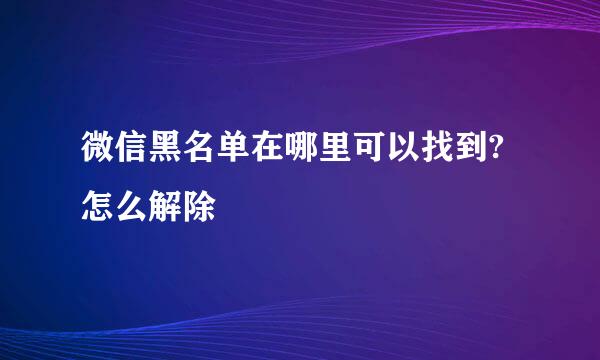 微信黑名单在哪里可以找到?怎么解除