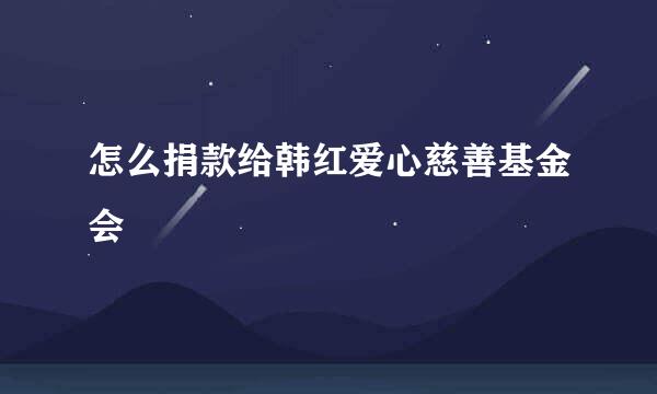 怎么捐款给韩红爱心慈善基金会