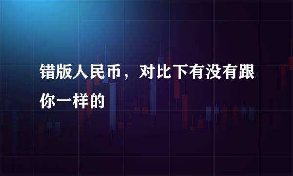 错版人民币，对比下有没有跟你一样的