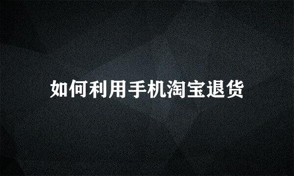 如何利用手机淘宝退货