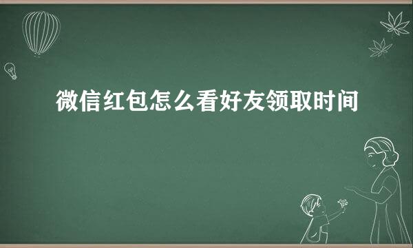 微信红包怎么看好友领取时间