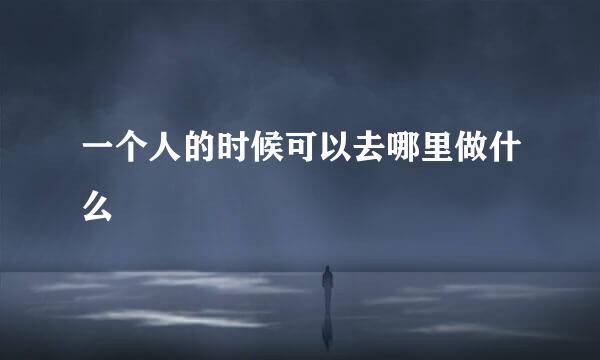 一个人的时候可以去哪里做什么