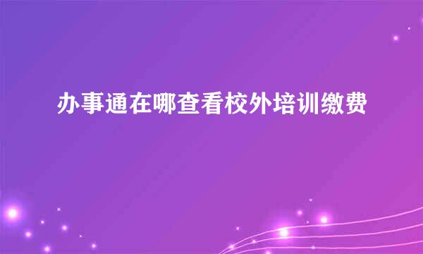 办事通在哪查看校外培训缴费