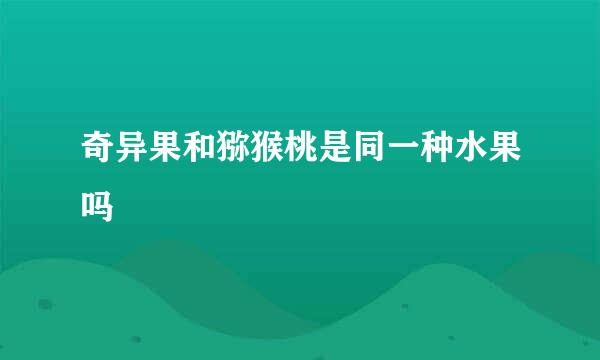 奇异果和猕猴桃是同一种水果吗
