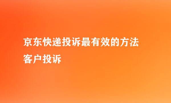 京东快递投诉最有效的方法 客户投诉