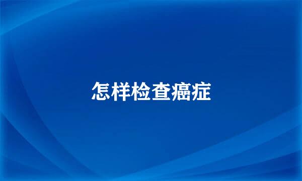 怎样检查癌症