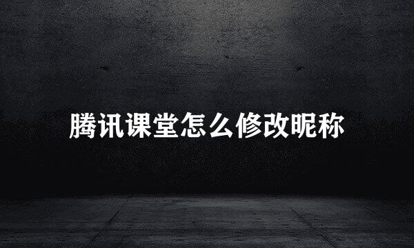腾讯课堂怎么修改昵称