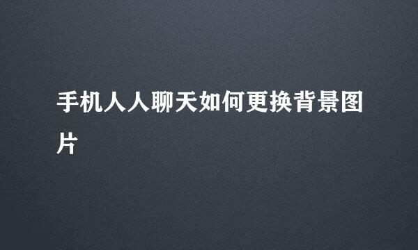 手机人人聊天如何更换背景图片
