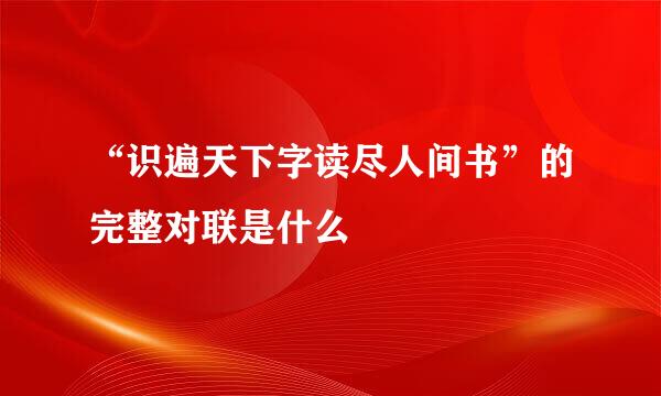 “识遍天下字读尽人间书”的完整对联是什么