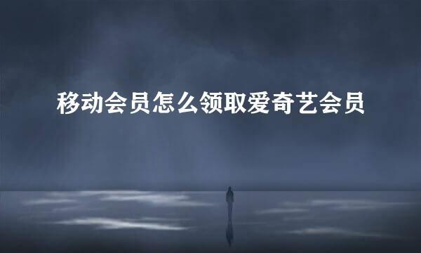 移动会员怎么领取爱奇艺会员