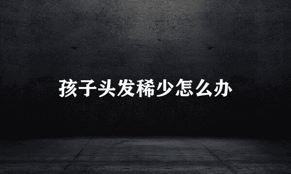 孩子头发稀少怎么办